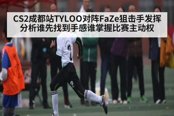CS2成都站TYLOO对阵FaZe狙击手发挥分析谁先找到手感谁掌握比赛主动权