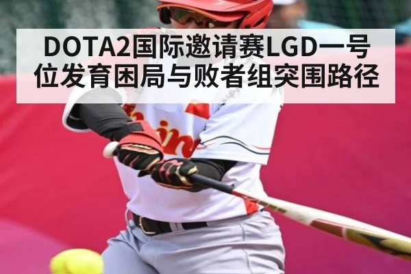 DOTA2国际邀请赛LGD一号位发育困局与败者组突围路径