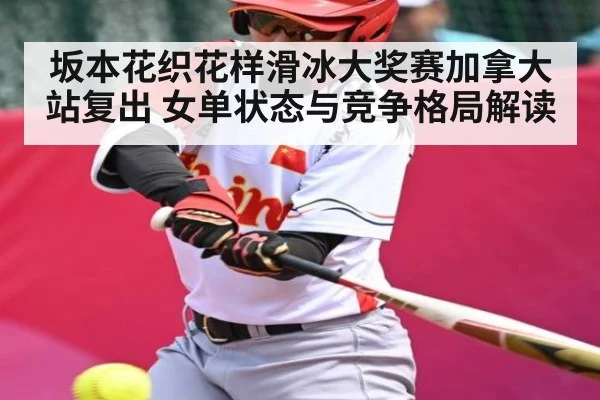 坂本花织花样滑冰大奖赛加拿大站复出 女单状态与竞争格局解读