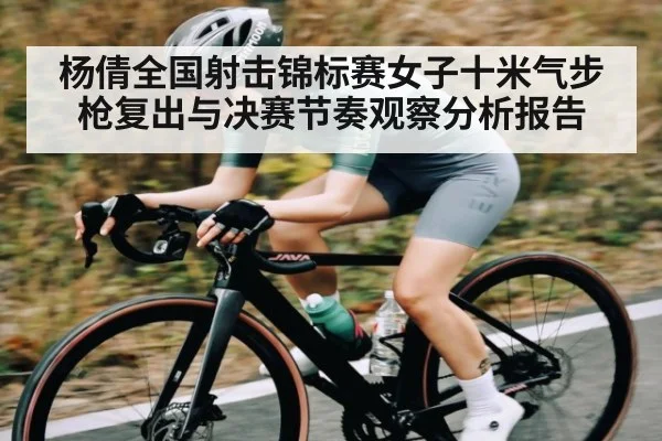 杨倩全国射击锦标赛女子十米气步枪复出与决赛节奏观察分析报告