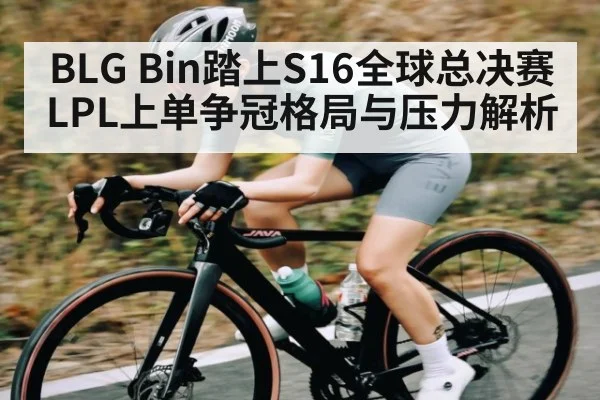 BLG Bin踏上S16全球总决赛 LPL上单争冠格局与压力解析